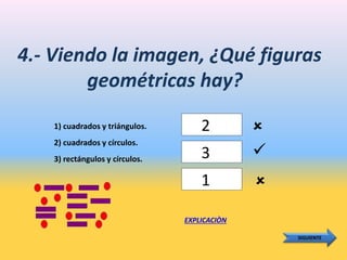 4.- Viendo la imagen, ¿Qué figuras
geométricas hay?
1) cuadrados y triángulos.
2) cuadrados y círculos.
3) rectángulos y círculos.
2
EXPLICACIÒN
SIGUIENTE


1
3 
 