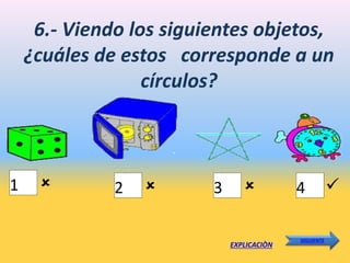 6.- Viendo los siguientes objetos,
¿cuáles de estos corresponde a un
círculos?
1
EXPLICACIÒN
SIGUIENTE
4
3
2
 
 
 