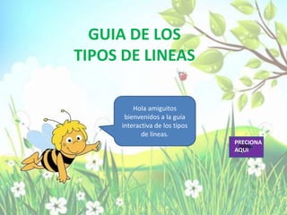 GUIA DE LOS
TIPOS DE LINEAS

         Hola amiguitos
      bienvenidos a la guía
     interactiva de los tipos
            de líneas.
                                PRECIONA
                                AQUI
 