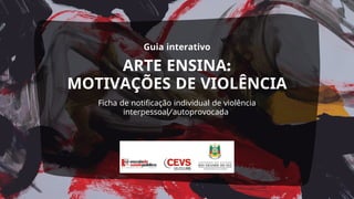 ARTE ENSINA:
MOTIVAÇÕES DE VIOLÊNCIA
Ficha de notificação individual de violência
interpessoal/autoprovocada
Guia interativo
 