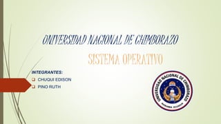 UNIVERSIDAD NACIONAL DE CHIMBORAZO
SISTEMA OPERATIVO
INTEGRANTES:
 CHUQUI EDISON
 PINO RUTH
 