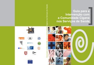 Guia para a Intervenção com a Comunidade Cigana nos Serviços de Saúde
                                                                                            Intervenção com
                                                                                       a Comunidade Cigana
                                                                                                            [
                                                                                                  Guia para a


                                                                                      nos Serviços de Saúde




Financed by
 