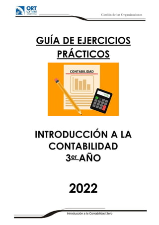 Gestión de las Organizaciones
Introducción a la Contabilidad 3ero
GUÍA DE EJERCICIOS
PRÁCTICOS
INTRODUCCIÓN A LA
CONTABILIDAD
3er AÑO
2022
 