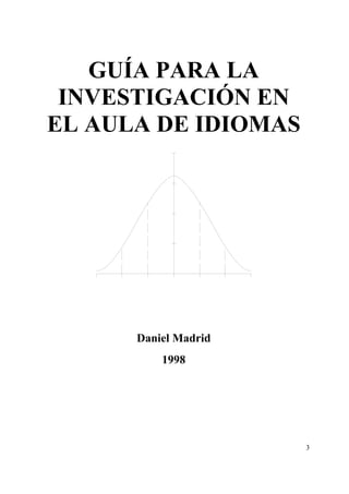3
GUÍA PARA LA
INVESTIGACIÓN EN
EL AULA DE IDIOMAS
Daniel Madrid
1998
 