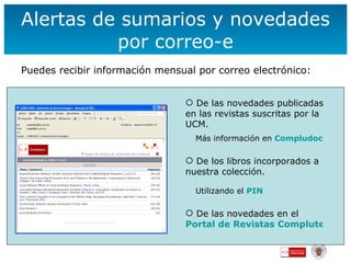 Alerta s  de  sumarios y  novedades  por correo-e Puedes recibir información mensual por correo electrónico: De las novedades publicadas en las revistas  suscritas por la UCM. Más información en  Compludoc De los libros incorporados a nuestra colección. Utilizando el  PIN De las novedades en el  Portal de Revistas Complutenses 