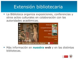 Extensión bibliotecaria  La Biblioteca organiza exposiciones, conferencias y otros actos culturales en colaboración con las autoridades académicas. Más información en  nuestra  web   y en las distintas bibliotecas. 