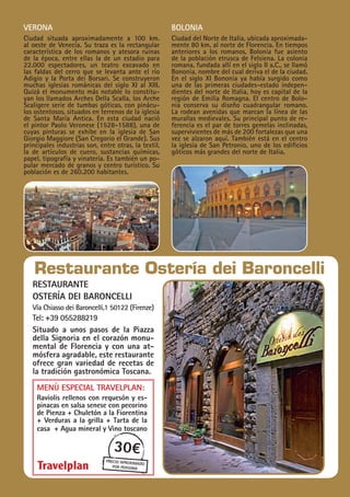 Verona
Ciudad situada aproximadamente a 100 km.
al oeste de Venecia. Su traza es la rectangular
característica de los romanos y atesora ruinas
de la época, entre ellas la de un estadio para
22.000 espectadores, un teatro excavado en
las faldas del cerro que se levanta ante el río
Adigio y la Porta dei Borsari. Se construyeron
muchas iglesias románicas del siglo XI al XIII.
Quizá el monumento más notable lo constitu-
yan los llamados Arches Della Scalla, los Arche
Scaligere serie de tumbas góticas, con pinácu-
los ostentosos, situados en terrenos de la iglesia
de Santa María Antica. En esta ciudad nació
el pintor Paolo Veronese (1528-1588), una de
cuyas pinturas se exhibe en la iglesia de San
Giorgio Maggiore (San Cregorio el Grande). Sus
principales industrias son, entre otras, la textil,
la de artículos de cuero, sustancias químicas,
papel, tipografía y vinatería. Es también un po-
pular mercado de granos y centro turístico. Su
población es de 260.200 habitantes.
Bolonia
Ciudad del Norte de Italia, ubicada aproximada-
mente 80 km. al norte de Florencia. En tiempos
anteriores a los romanos, Bolonia fue asiento
de la población etrusca de Felsiena. La colonia
romana, fundada allí en el siglo II a.C., se llamó
Bononia, nombre del cual deriva el de la ciudad.
En el siglo XI Bononia ya había surgido como
una de las primeras ciudades-estado indepen-
dientes del norte de Italia, hoy es capital de la
región de Emilia Romagna. El centro de Bolo-
nia conserva su diseño cuadrangular romano.
La rodean avenidas que marcan la línea de las
murallas medievales. Su principal punto de re-
ferencia es el par de torres gemelas inclinadas,
supervivientes de más de 200 fortalezas que una
vez se alzaron aquí. También está en el centro
la iglesia de San Petronio, uno de los edificios
góticos más grandes del norte de Italia.
restaurante
Ostería dei baroncelli
Vía Chiasso dei Baroncelli,1 50122 (Firenze)
Tel: +39 055288219
Situado a unos pasos de la Piazza
della Signoria en el corazón monu-
mental de Florencia y con una at-
mósfera agradable, este restaurante
ofrece gran variedad de recetas de
la tradición gastronómica Toscana.
Restaurante Ostería dei Baroncelli
30€
precio aproximado
por persona
Menù especial Travelplan:
Raviolis rellenos con requesón y es-
pinacas en salsa senese con pecorino
de Pienza + Chuletón a la Fiorentina
+ Verduras a la grilla + Tarta de la
casa + Agua mineral y Vino toscano
 