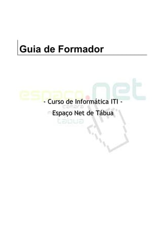 Guia de Formador




    - Curso de Informática ITI -
       Espaço Net de Tábua
 