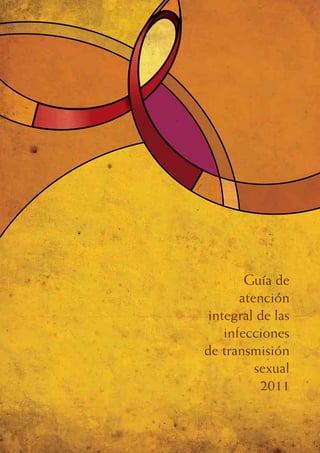 GUÍA
DE ATENCIÓN
INTEGRAL DE LAS
INFECCIONES DE
TRANSMISIÓN
SEXUAL
1
Guía de
atención
integral de las
infecciones
de transmisión
sexual
2011
 