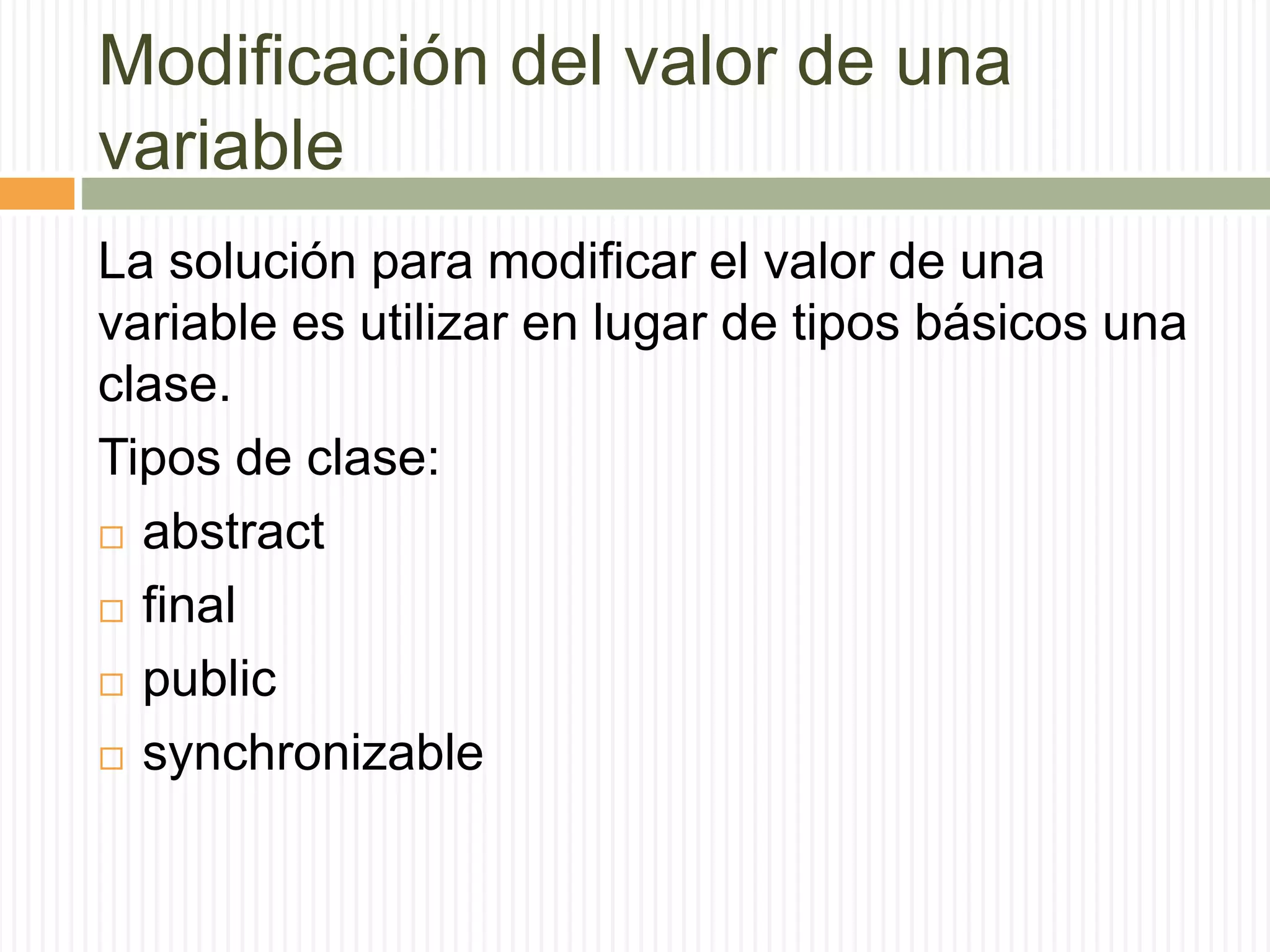 Modificación del valor de una
variable
La solución para modificar el valor de una
variable es utilizar en lugar de tipos básicos una
clase.
Tipos de clase:
 abstract
 final
 public
 synchronizable
 