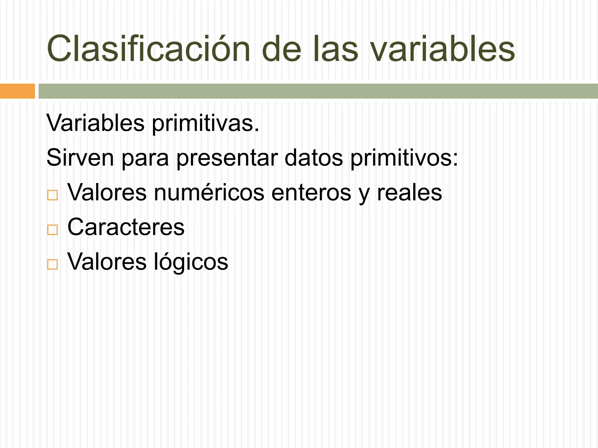 Clasificación de las variables
Variables primitivas.
Sirven para presentar datos primitivos:
 Valores numéricos enteros y reales
 Caracteres
 Valores lógicos
 