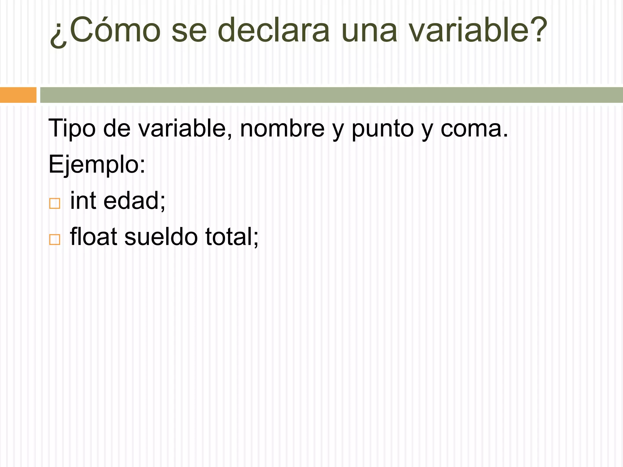 ¿Cómo se declara una variable?
Tipo de variable, nombre y punto y coma.
Ejemplo:
 int edad;
 float sueldo total;
 