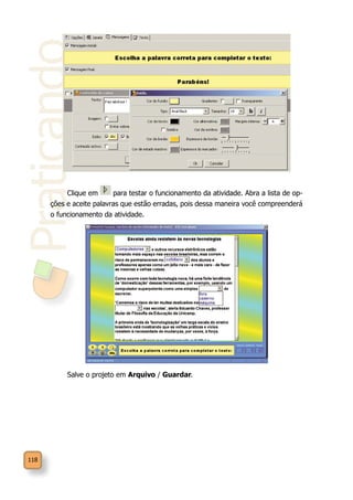 Praticando
118
Clique em para testar o funcionamento da atividade. Abra a lista de op-
ções e aceite palavras que estão erradas, pois dessa maneira você compreenderá
o funcionamento da atividade.
Salve o projeto em Arquivo / Guardar.
 