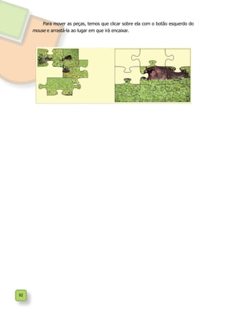 92
Para mover as peças, temos que clicar sobre ela com o botão esquerdo do
mouse e arrastá-la ao lugar em que irá encaixar.
 