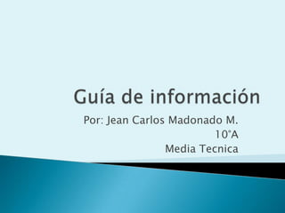 Guía de información Por: Jean Carlos MadonadoM. 10°A Media Tecnica 