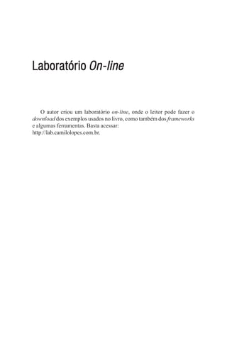 Laboratório On-line


    O autor criou um laboratório on-line, onde o leitor pode fazer o
download dos exemplos usados no livro, como também dos frameworks
e algumas ferramentas. Basta acessar:
http://lab.camilolopes.com.br.
 