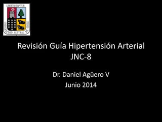 Revisión Guía Hipertensión Arterial 
JNC-8 
Dr. Daniel Agüero V 
Junio 2014 
 