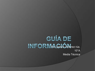 Guía de información Por: jordavi Jiménez rúa. 10°A Media Técnica 