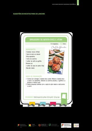 32
GUIA PARA LANCHES ESCOLARES SAUDÁVEIS
INGREDIENTES
2 batatas—doces (300g)
1 lata de atum ao natural
100g espinafres
1 ramo de coentros
1 colher de café de açafrão
Pimenta q.b.
1 colher de sopa de azeite (10g)
30g pão ralado
BRIGADEIRO DE BATATA-DOCE E ATUM
BRIGADEIRO DE BATATA-DOCE E ATUM
MODO DE PREPARAÇÃO
1. Comece por esmagar a batata-doce cozida. Misture a batata-doce
o atum e os espinafres. Adicione os coentros picados, o açafrão e a
pimenta e mistura tudo.
2. Molde pequenas bolinhas com a ajuda do pão ralado e está pronto
a servir.
4-5 brigadeiros 20mn
POR BRIGADEIRO
POR BRIGADEIRO 136,9 kcal 6,2 g Prot 21,4 g HC 2,3 g Lip
SUGESTÕES DE RECEITAS PARA OS LANCHES
 
