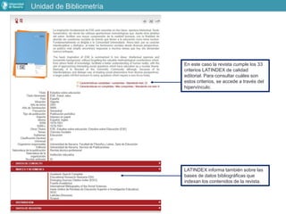 Unidad de Bibliometría
LATINDEX informa también sobre las
bases de datos bibliográficas que
indexan los contenidos de la revista.
En este caso la revista cumple los 33
criterios LATINDEX de calidad
editorial. Para consultar cuáles son
estos criterios, se accede a través del
hipervínculo.
 