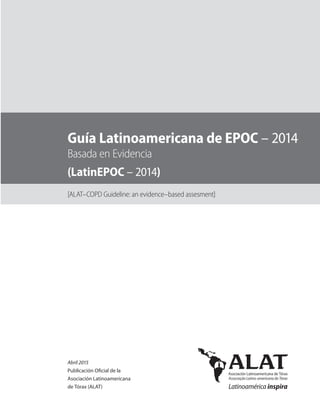 Guía Latinoamericana de EPOC – 2014
Basada en Evidencia
Abril 2015
Publicación Oficial de la
Asociación Latinoamericana
de Tórax (ALAT)
[ALAT–COPD Guideline: an evidence–based assesment]
(LatinEPOC – 2014)
 