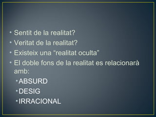 •   Sentit de la realitat?
•   Veritat de la realitat?
•   Existeix una “realitat oculta”
•   El doble fons de la realitat es relacionarà
    amb:
    • ABSURD
    • DESIG
    • IRRACIONAL
 