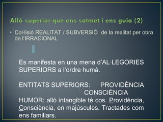 • Col·lisió REALITAT / SUBVERSIÓ de la realitat per obra
  de l’IRRACIONAL



   Es manifesta en una mena d’AL·LEGORIES
   SUPERIORS a l’ordre humà.

   ENTITATS SUPERIORS:         PROVIDÈNCIA
                         CONSCIÈNCIA
   HUMOR: allò intangible té cos. Providència,
   Consciència, en majúscules. Tractades com
   ens familiars.
 