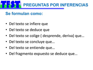 PREGUNTAS POR INFERENCIAS

Se formulan como:

•   Del texto se infiere que
•   Del texto se deduce que
•   Del texto se colige ( desprende, deriva) que…
•   Del texto se concluye que…
•   Del texto se entiende que…
•   Del fragmento expuesto se deduce que…
 