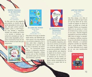 13
MENTES CURIOSAS.
YO ME PREGUNTO
Katie Daynes
Marie-Eve Tremblay
Usborne
Desde 6 años
978-1409560647
Un libro para los más pequeños
que propone un montón de pre-
guntas agrupadas en torno a varios
ejes: ¿Por qué? ¿Cómo? ¿Dónde?
¿Quién? ¿Qué? Y ¿Cuál? Pregun-
tas muy sencillas y respuestas
también muy simples que invitan
a los lectores a mantener una
actitud de curiosidad por todo lo
que les rodea.Agradables y humo-
rísticas ilustraciones hacen de este
libro en cartoné un buen libro para
preguntones.
99 PREGUNTAS PARA
INGENIOSOS
Elsa Santaolalla
Julio A. Serrano
SM
Desde 9 años
978-84-675-5123-5
Las 99 preguntas de este libro tie-
nen tres posibles respuestas, pero
solo una es correcta y se encuentra
a la vuelta de cada página junto
con una breve explicación y algu-
na que otra curiosidad. Se trata de
un juego perfecto para despertar
el ingenio de los lectores y hacer
que simpaticen con los números,
se interesen por los inventos, se-
pan cómo es nuestro cuerpo por
dentro, sientan curiosidad por los
bichos y se lo pasen bien en su
tiempo libre.
¿QUÉ HAY DENTRO?
Studio Okido
Blume
Desde 6 años
978-84-9801-715-1
Este libro otorga a los niños el
poder de la visión de rayos X para
ver qué hay dentro de las cosas.
Cuando las páginas se colocan al
trasluz, ¡se puede ver a través de
la página! Podrán ver el esqueleto
dentro de una persona, el motor
en el interior de un coche, a un oso
en una cueva... Dieciséis imágenes
agrupadas en secciones temáticas,
tales como el cuerpo, la naturale-
za, máquinas o ediﬁcios, muestran
lo que se oculta detrás. Se explican
hechos relevantes y se plantean
preguntas sencillas de responder.
Con un estilo accesible y fresco,
los niños disfrutarán de la magia
de ver una cosa transformarse
en otra.
MI LIBRO DEL MUNDO
Studio Okido
Blume
Desde 6 años
978-84-9801-717-5
Estos libros en los que se abordan
tantos temas y tan diferentes per-
miten acercar a los más pequeños
a las primeras preguntas y les in-
vitan, sobre todo, a despertar la
curiosidad ante lo que les rodea:
la casa, la naturaleza, las estacio-
nes… Con ilustraciones esque-
máticas y propuestas prácticas,
combinando fotografía y dibujo,
estamos ante un libro miscelánea
que permite usarlo con un recurso
para entretener y aprender.
 