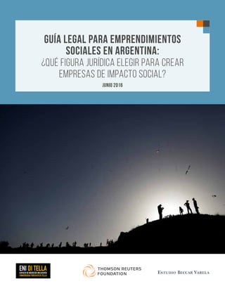 REUTERS / JOSHUA LOTT
GUÍA LEGAL PARA EMPRENDIMIENTOS
SOCIALES EN ARGENTINA:
¿QUÉ FIGURA JURÍDICA ELEGIR PARA CREAR
EMPRESAS DE IMPACTO SOCIAL?
JUNIO 2016
 