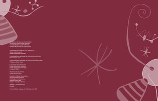 MINISTERIO DE EDUCACIÓN DE CHILE
DIVISIÓN DE EDUCACIÓN GENERAL
UNIDAD DE EDUCACIÓN ESPECIAL
UNIDAD DE EDUCACIÓN PARVULARIA
COORDINACIÓN GENERAL DEL PROYECTO
Ministerio de Educación
Unidad de Educación Especial
COORDINADORA NACIONAL DE EDUCACIÓN ESPECIAL
Paulina Godoy Lenz
COORDINADORA NACIONAL DE EDUCACIÓN PARVULARIA
M. Eugenia Zilliani Illanes
EJECUCIÓN DEL PROYECTO
Unidad de Educación Especial
Unidad de Educación Parvularia
Fundación HINENI
PRODUCCIÓN DE TEXTO
Carola Román Pérez
EDICIÓN TÉCNICO PEDAGÓGICA
Genaro Barbato Besoaín
Débora Barrera Mardones
Paulina Godoy Lenz
Soledad González Serrano
DISEÑO Y DIAGRAMACIÓN
KDiseño
Primera Edición, Santiago de Chile, Diciembre, 2007
 