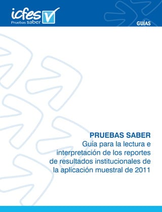 GUÍAS
PRUEBAS SABER
Guía para la lectura e
interpretación de los reportes
de resultados institucionales de
la aplicación muestral de 2011
 