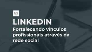 LINKEDIN
Fortalecendo vínculos
profissionais através da
rede social
 