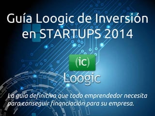 Guía Loogic de Inversión
en STARTUPS 2014

La guía definitiva que todo emprendedor necesita
para conseguir financiación para su empresa.

 