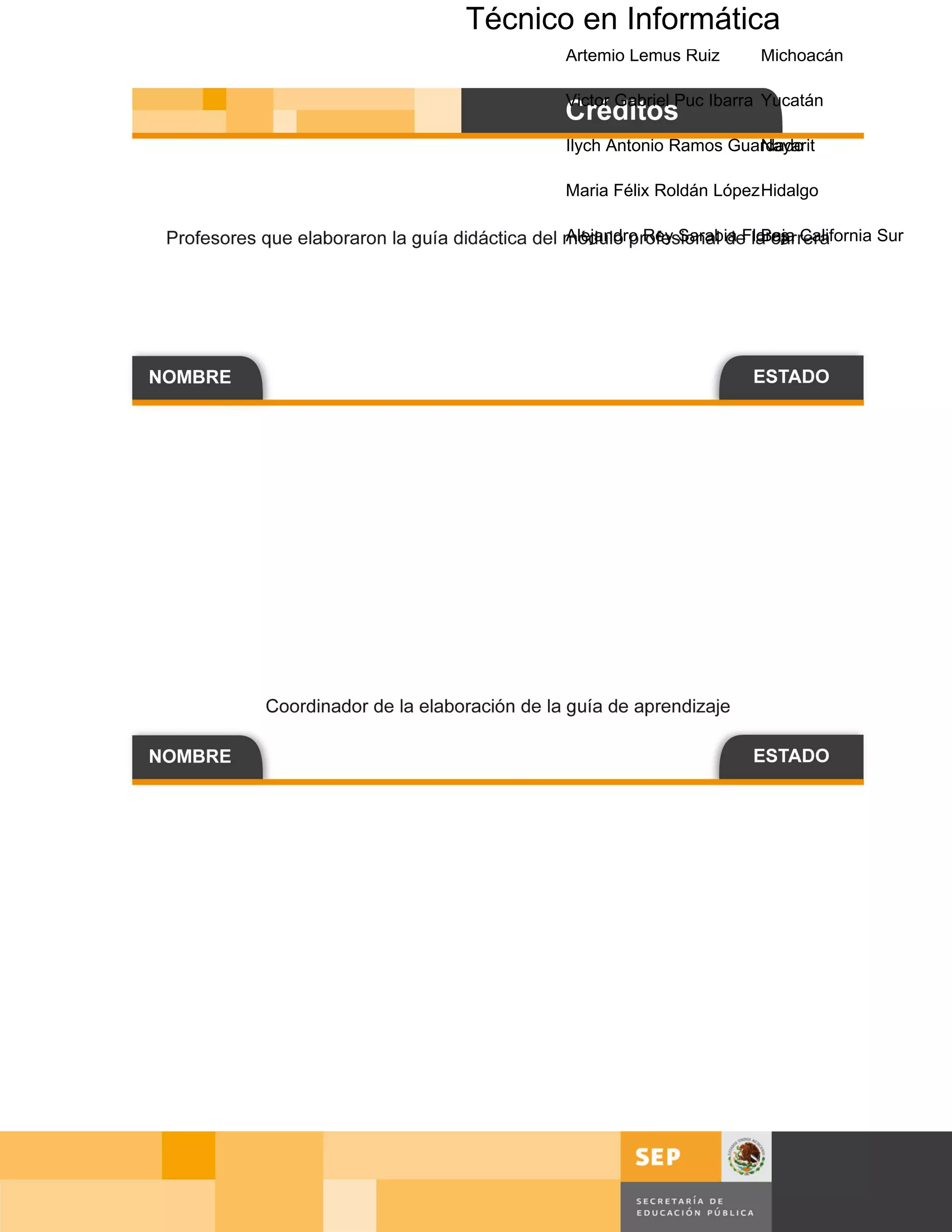 Técnico en Anonales FigueroaMorelos
      Sergio César Flores OlivaresNayarit
         Julio
              Informática
          Artemio Lemus Ruiz      Michoacán

          Victor Gabriel Puc Ibarra Yucatán

          Ilych Antonio Ramos Guardado
                                 Nayarit

          Maria Félix Roldán López Hidalgo

          Alejandro Rey Sarabia Flores California Sur
                                   Baja




                                        Página 3 de 127
                            Página de
 