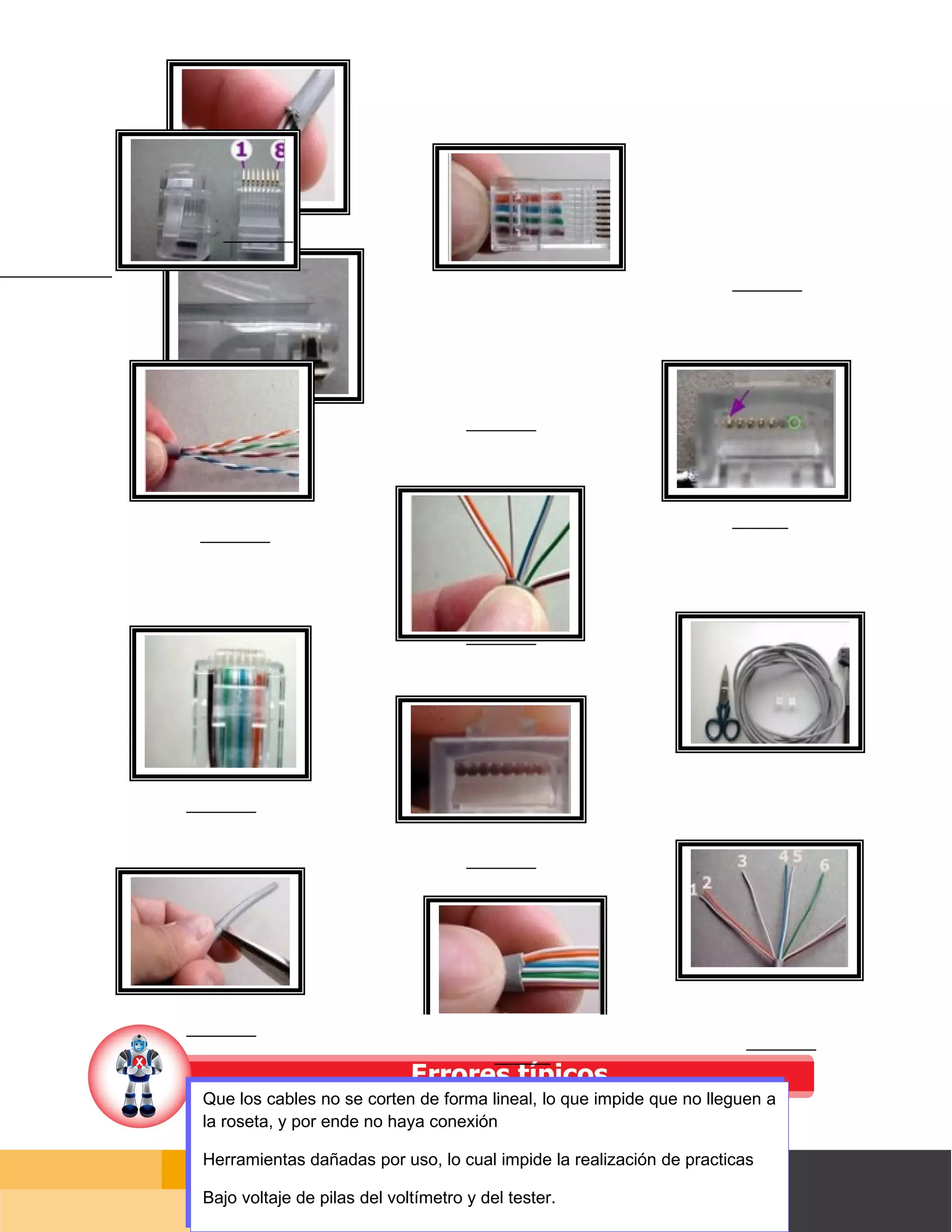 Que los cables no se corten de forma lineal, lo que impide que no lleguen a
la roseta, y por ende no haya conexión

Herramientas dañadas por uso, lo cual impide la realización de practicas

Bajo voltaje de pilas del voltímetro y del tester.                            Página 62 de 126
                                                                  Página de
 