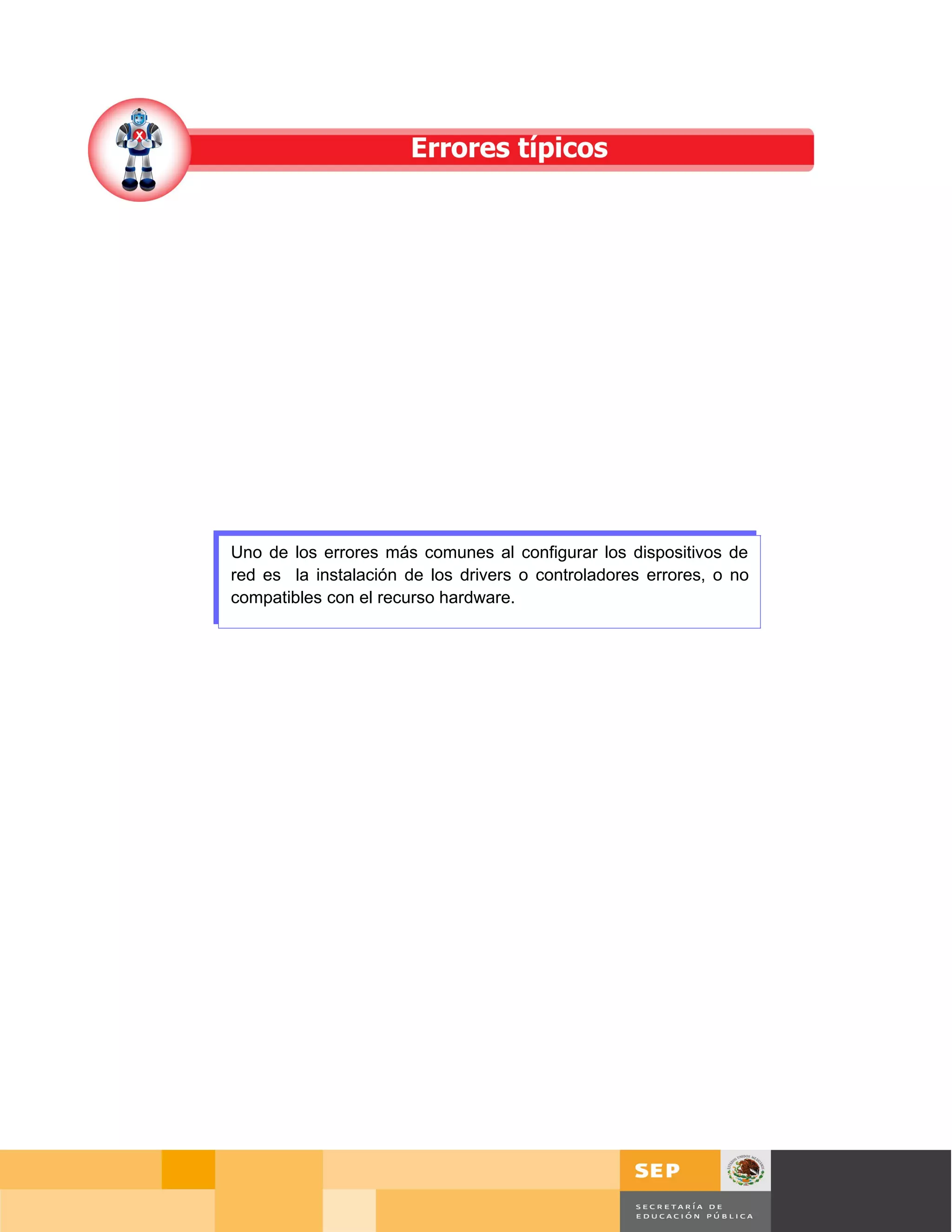 Uno de los errores más comunes al configurar los dispositivos de
red es la instalación de los drivers o controladores errores, o no
compatibles con el recurso hardware.




                                                                         Página 75 de 126
                                                             Página de
 