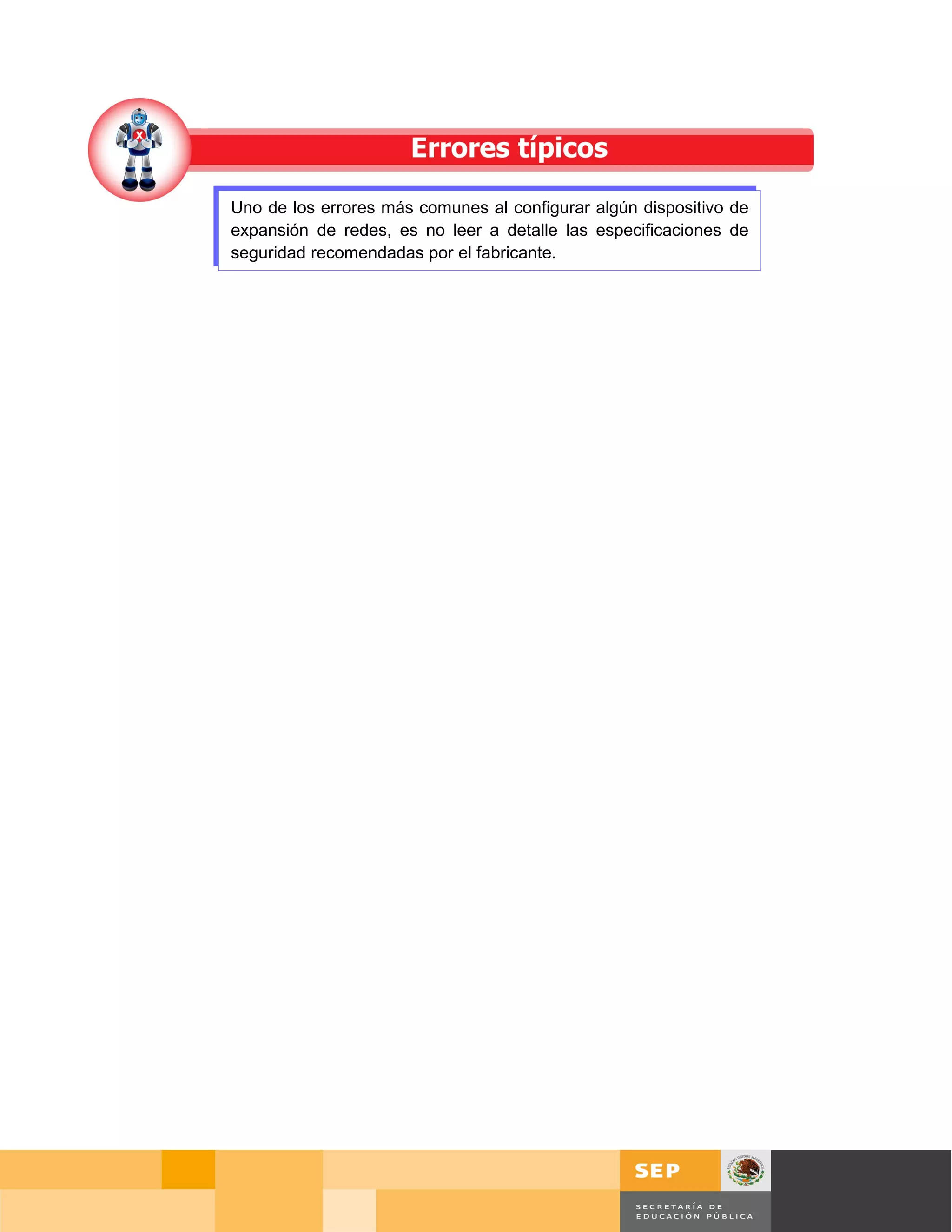 Uno de los errores más comunes al configurar algún dispositivo de
expansión de redes, es no leer a detalle las especificaciones de
seguridad recomendadas por el fabricante.




                                                                        Página 94 de 126
                                                            Página de
 