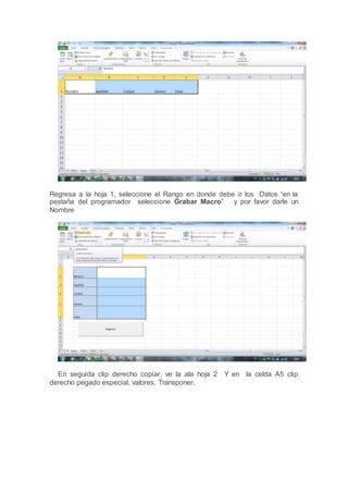 Regresa a la hoja 1, seleccione el Rango en donde debe ir los Datos “en la
pestaña del programador seleccione Grabar Macro” y por favor darle un
Nombre
En seguida clip derecho copiar, ve la ala hoja 2 Y en la celda A5 clip
derecho pegado especial, valores, Transponer.