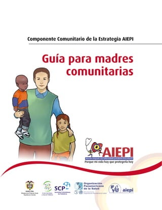 Componente Comunitario de la Estrategia AIEPI




Componente Comunitario de la Estrategia AIEPI



      Guía para madres
          comunitarias



                                                                      1
 