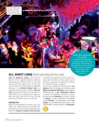 STRONG BEATS. Iboga
nightclub, where the
emphasis is on world
music. Opposite Tartufo
and the owners of Siroco.

ALL NIGHT LONG from one day till the next
Part of Madrid’s culture and character
derives from its nightlife when the clubs not
only generate ambience and fun, but also
culture with their great music. In this city,
you can cross the road and go from ballroom
dancing in an old-time dance hall to a
hang-out with the public in thrall to club culture. Remember the distinction between establishments as you organise your night out:
bars and cafés open until 3 in the morning;
clubs and aﬅerhours carry on until dawn.
CHOOSE ME
Begin the evening with some live music: jazz,
salsa, rock... there are venues for small or large audiences. If you prefer something quieter,
opt for an indoor or outdoor chill-out zone.

114

www.esmadrid.com

GETTING AROUND
AT NIGHT
  (
   ) 
 
    
.   
  
  
. ..

Cocktails are a popular choice from early evening. Later, the choice of bars widens, and it
becomes a question of preferences, whether
its chatting, dancing or singing.
It’s up to you: mixing with the in-crowd in Las
Salesas; with the young and informal around
Bilbao and Alonso Martínez; frequenting the
traditional bars in the Salamanca district
or around the Bernabéu; joining the university crowd around Moncloa; an eclectic setting
in Chueca; a lively international atmosphere
around Huertas; the alternative scene in Lavapiés; or rock-punk-kitsch-indie music in the
inexhaustible “movida” ambience of Malasaña.

 