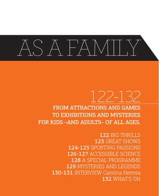 AS A FAMILY
122-132

FROM ATTRACTIONS AND GAMES
TO EXHIBITIONS AND MYSTERIES
FOR KIDS AND ADULTS OF ALL AGES.

122 BIG THRILLS
123 GREAT SHOWS
124125 SPORTING PASSIONS
126127 ACCESSIBLE SCIENCE
128 A SPECIAL PROGRAMME
129 MYSTERIES AND LEGENDS
130131 INTERVIEW Carolina Herrera
132 WHAT'S ON

 