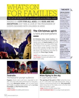 WHAT'S ON

FOR FAMILIES

>>>>>> FOR FURTHER INFORMATION visit www.esmadrid.com/en/children-madrid

MADRID IS A CITY FOR ALL AGES, AND KIDS ARE NO
EXCEPTION: JUST TAKE A LOOK AT THE PROGRAMME OF
EVENTS DESIGNED WITH CHILDREN IN MIND.

The Christmas spirit
is here and everywhere
At Christmas time, street markets, like
the one held in Plaza Mayor, designer lighting,
nativity scenes and theme shows pop up all
over Madrid. Visitors can enjoy all the magic
of the season on the 'Navibus', a Christmas
bus on which a group of guides show them
the best the capital has to oﬀer in the Yuletide season. The celebrations reach their climax with the Three Kings' Parade.
From 2 December to 6 January
traditions still
dazzle visitors today.
>WHEN:

>ALL THE MAGIC: Centuries-old

TAKE NOTE
CIRCUS SCHOOL

Do you dream of
being a trapeze
artist? Well, Teatro
Circo Price is
running a children’s
workshop where
you can learn lots
of secrets from the
circus. From 1 February to 31 May.
CARNIVAL

The people of
Madrid dress up in
bright colours and
take to the streets
during the week
before Lent. From
17 to 22 February.
SWIMMING
POOLS

There's a vast
network of municipal swimming
pools providing
relief from the
heat. From June to
September.

Teatralia
The festival for younger audiences
Puppets, theatre, dance and music, especially for children. This event will involve performances in many locations, from alternative venues, such as Cuarta Pared
and Pradillo, to publicly owned centres such as La Casa
Encendida and the Fine Arts Circle.
>WHEN: March.
>WHAT TO EXPECT: Incredible performances.

132

Kites ﬂying in the sky
In Juan Carlos I Park
The opening of the park in 1992 marked the recovery of a zone which had badly deteriorated. Today, it
features a special area known as the 'kite esplanade',
where many fans of this hobby come to ﬂy their kites
when the weather is good.
>WHEN: Spring is the best season here.
>WHY YOU SHOULDN'T MISS IT: It's a unique visual spectacle.

www.esmadrid.com

 