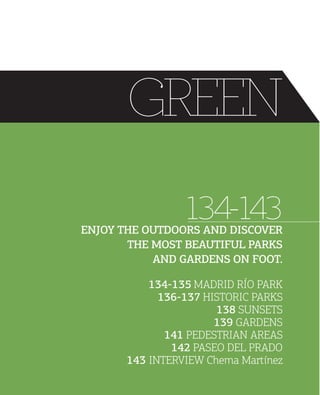 GREEN
134-143

ENJOY THE OUTDOORS AND DISCOVER
THE MOST BEAUTIFUL PARKS
AND GARDENS ON FOOT.

134135 MADRID RÍO PARK
136137 HISTORIC PARKS
138 SUNSETS
139 GARDENS
141 PEDESTRIAN AREAS
142 PASEO DEL PRADO
143 INTERVIEW Chema Martínez

 