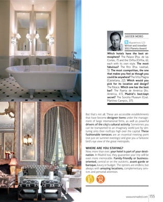 JAVIER MORO
@javiermoro123
Writer and traveller
2011 Planeta Award

Which hotels have the best atmosphere? The Palace (Pza. de las
Cortes, 7) and the Orfila (Orfila, 6),
each with its own style. The most
fabulous? The Ritz (Pza. Lealtad,
5). The most cosmpolitan, the one
that makes you feel as though you
could be anywhere? The Villa Magna
(Castellana, 22). Which would you
pick for its location and design?
The Palace. Which one has the best
bar? The Puerta de América (Av.
América, 41). Madrid's best-kept
secret? The Sorolla Museum (Gral.
Martínez Campos, 37).

But that's not all. These are accessible establishments
that have become designer items under the management of large international ﬁrms, as well as powerful
drivers of the city's cultural activity. Sometimes you
can be transported to an imaginary world just by venturing onto their rooﬅops high over the capital. These
fashionable terraces are an essential meeting point
(not just on summer evenings) and give you a fantastic
bird's eye view of the great metropolis.
WHERE ARE YOU STAYING?
Now, more than ever, your hotel is part of your destination. In Madrid too, they guarantee your trip will be
even more memorable. Family-friendly or businessoriented, central or on the outskirts, avant-garde or
baroque, luxury or budget. The options are endless, but
always with amazing locations, complementary services and personal attention.

www.esmadrid.com

155

 