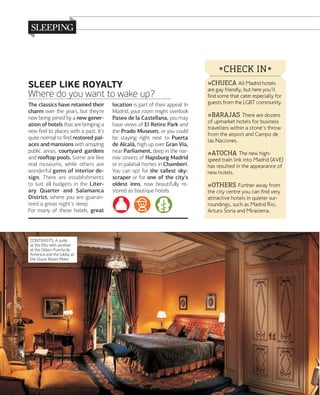 *CHECK IN*
SLEEP LIKE ROYALTY
Where do you want to wake up?
The classics have retained their
charm over the years, but they're
now being joined by a new generation of hotels that are bringing a
new feel to places with a past. It's
quite normal to ﬁnd restored palaces and mansions with amazing
public areas, courtyard gardens
and rooﬅop pools. Some are like
real museums, while others are
wonderful gems of interior design. There are establishments
to suit all budgets in the Literary Quarter and Salamanca
District, where you are guaranteed a great night's sleep.
For many of these hotels, great

CONTRASTS. A suite
at the Ritz with another
at the Silken Puerta de
América and the lobby at
the Oscar Room Mate.

156

www.esmadrid.com

location is part of their appeal. In
Madrid, your room might overlook
Paseo de la Castellana, you may
have views of El Retiro Park and
the Prado Museum, or you could
be staying right next to Puerta
de Alcalá, high up over Gran Vía,
near Parliament, deep in the narrow streets of Hapsburg Madrid
or in palatial homes in Chamberí.
You can opt for the tallest skyscraper or for one of the city's
oldest inns, now beautifully restored as boutique hotels.

»CHUECA All Madrid hotels
are gay friendly, but here you'll
find some that cater especially for
guests from the LGBT community.
»BARAJAS There are dozens

of upmarket hotels for business
travellers within a stone's throw
from the airport and Campo de
las Naciones.

»ATOCHA The new high-

speed train link into Madrid (AVE)
has resulted in the appearance of
new hotels.

»OTHERS Further away from

the city centre you can find very
attractive hotels in quieter surroundings, such as Madrid Río,
Arturo Soria and Mirasierra.

 
