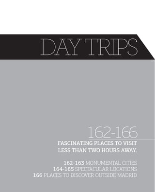 DAY TRIPS

162-166

FASCINATING PLACES TO VISIT
LESS THAN TWO HOURS AWAY.

162163 MONUMENTAL CITIES
164165 SPECTACULAR LOCATIONS
166 PLACES TO DISCOVER OUTSIDE MADRID

 