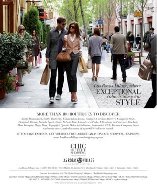 Las Rozas Village, where

EXCEPTIONAL

value is always in

STYLE

MORE THAN 100 BOUTIQUES TO DISCOVER
Adolfo Dominguez, Bally, Burberry, Calvin Klein Jeans, Camper, Carolina Herrera Company Store,
Desigual, Diesel, Escada Sport, Gant, G-Star Raw, Lacoste, La Perla, L’Occitane en Provence, Hackett,
Hoss Intropia, Hugo Boss, Napapijri, Spazio Dolce & Gabbana, Swarovski, TCN, Versace Company Store
and many more, with discounts of up to 60%* all year round.

IF YOU LIKE FASHION, LET YOURSELF BE CARRIED AWAY ON OUR SHOPPING EXPRESS:
www.LasRozasVillage.com/shoppingexpress

LasRozasVillage.com
ChicOutletShopping.com

 