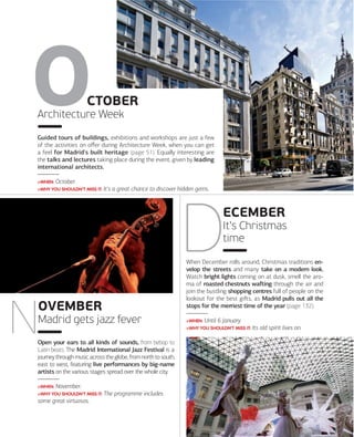 CTOBER
Architecture Week
Guided tours of buildings, exhibitions and workshops are just a few
of the activities on oﬀer during Architecture Week, when you can get
a feel for Madrid's built heritage (page 51). Equally interesting are
the talks and lectures taking place during the event, given by leading
international architects.
>WHEN: October.
>WHY YOU SHOULDN'T MISS IT: It's

a great chance to discover hidden gems.

ECEMBER
It's Christmas
time
When December rolls around, Christmas traditions envelop the streets and many take on a modern look.
Watch bright lights coming on at dusk, smell the aroma of roasted chestnuts waﬅing through the air and
join the bustling shopping centres full of people on the
lookout for the best giﬅs, as Madrid pulls out all the
stops for the merriest time of the year (page 132).

OVEMBER
Madrid gets jazz fever

>WHEN: Until

6 January.

>WHY YOU SHOULDN'T MISS IT: Its

old spirit lives on.

Open your ears to all kinds of sounds, from bebop to
Latin beats. The Madrid International Jazz Festival is a
journey through music across the globe, from north to south,
east to west, featuring live performances by big-name
artists on the various stages spread over the whole city.
>WHEN: November.
>WHY YOU SHOULDN'T MISS IT: The

programme includes

some great virtuosos.

www.esmadrid.com

021

 