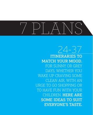7 PLANS
24-37
ITINERARIES TO
MATCH YOUR MOOD.
FOR SUNNY OR GREY
DAYS, WHETHER YOU
WAKE UP CRAVING SOME
CLEAN AIR, WITH AN
URGE TO GO SHOPPING OR
TO HAVE FUN WITH YOUR
CHILDREN. HERE ARE
SOME IDEAS TO SUIT
EVERYONE’S TASTE.

 